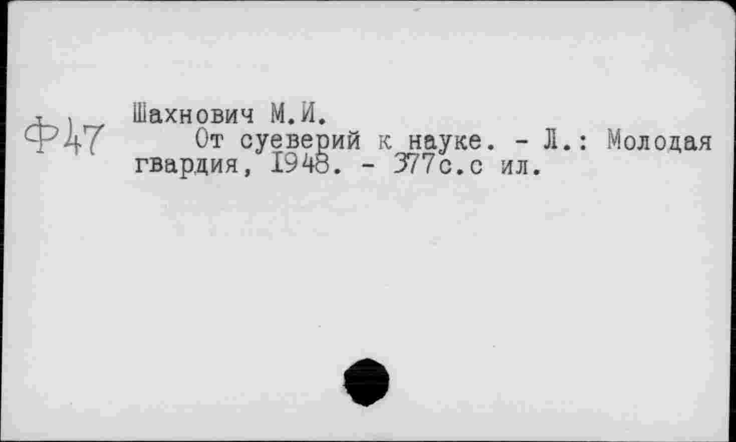 ﻿<w
Шахнович М.И.
От суеверий к науке. - Л гвардия, 1948. - 377с.с ил.
: Молодая